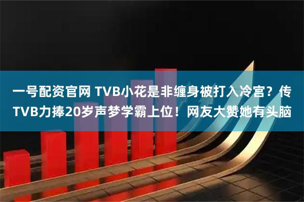 一号配资官网 TVB小花是非缠身被打入冷宫？传TVB力捧20岁声梦学霸上位！网友大赞她有头脑