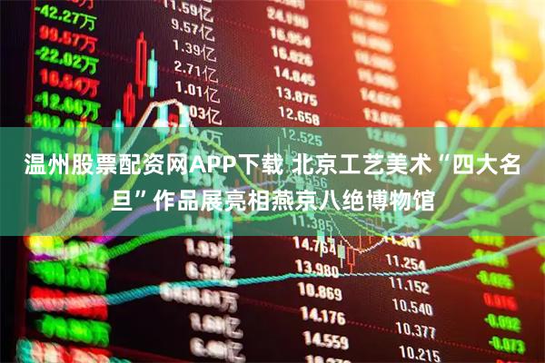 温州股票配资网APP下载 北京工艺美术“四大名旦”作品展亮相燕京八绝博物馆