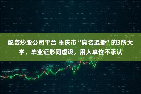 配资炒股公司平台 重庆市“臭名远播”的3所大学，毕业证形同虚设，用人单位不承认