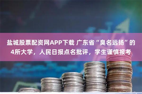 盐城股票配资网APP下载 广东省“臭名远扬”的4所大学，人民日报点名批评，学生谨慎报考