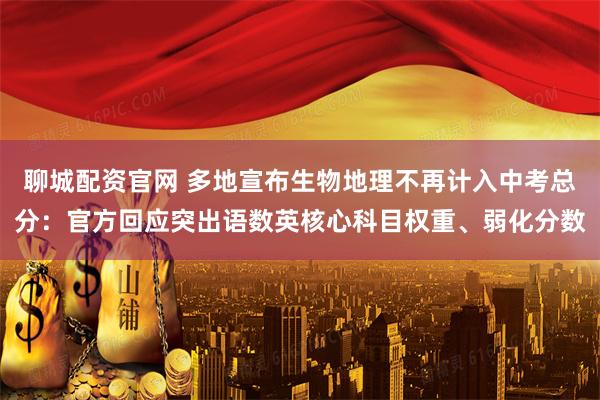 聊城配资官网 多地宣布生物地理不再计入中考总分：官方回应突出语数英核心科目权重、弱化分数