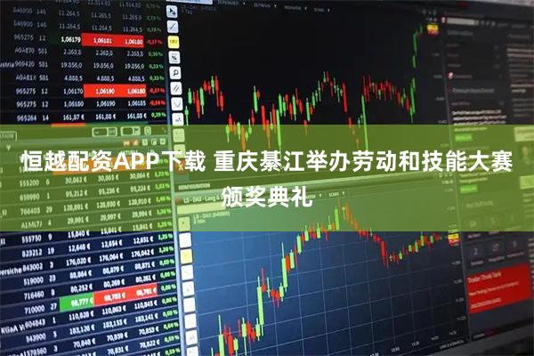 恒越配资APP下载 重庆綦江举办劳动和技能大赛颁奖典礼